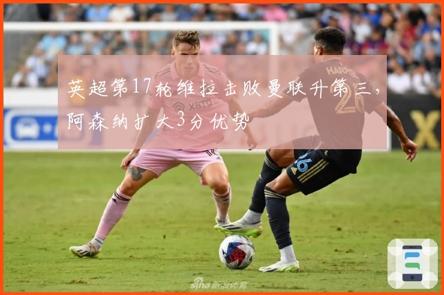 英超第17轮维拉击败曼联升第三，阿森纳扩大3分优势