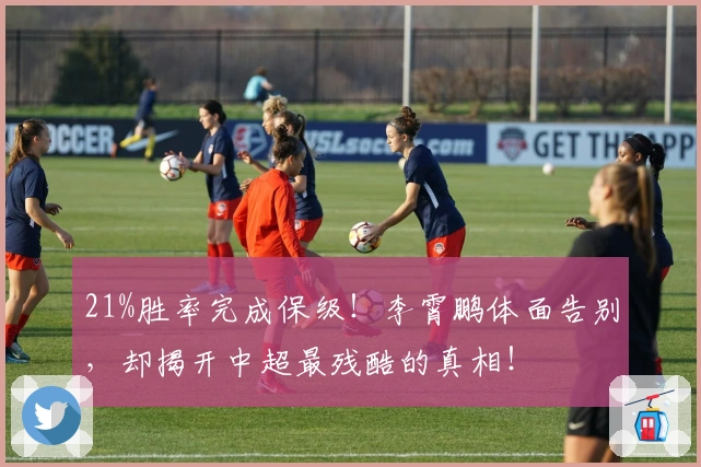 21%胜率完成保级！李霄鹏体面告别，却揭开中超最残酷的真相！