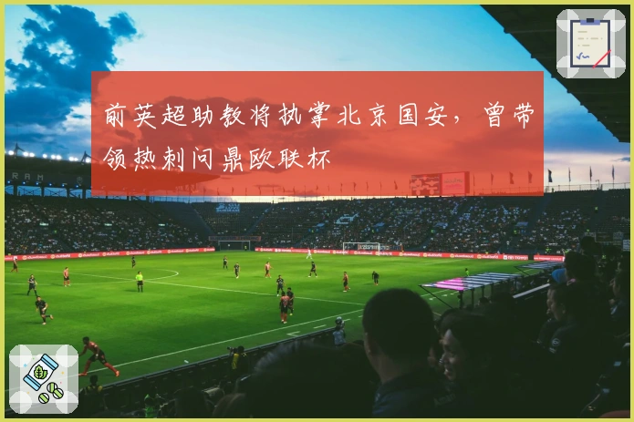 前英超助教将执掌北京国安，曾带领热刺问鼎欧联杯