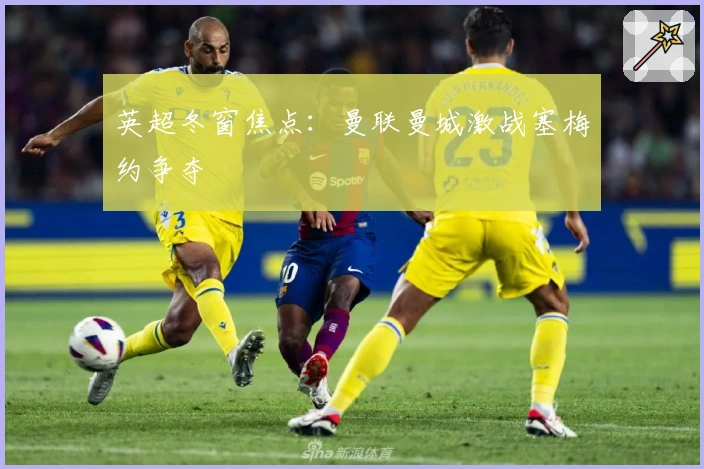 英超冬窗焦点：曼联曼城激战塞梅约争夺