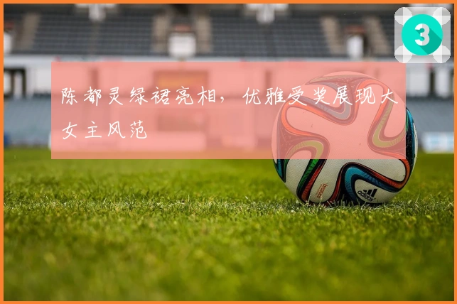 陈都灵绿裙亮相，优雅受奖展现大女主风范