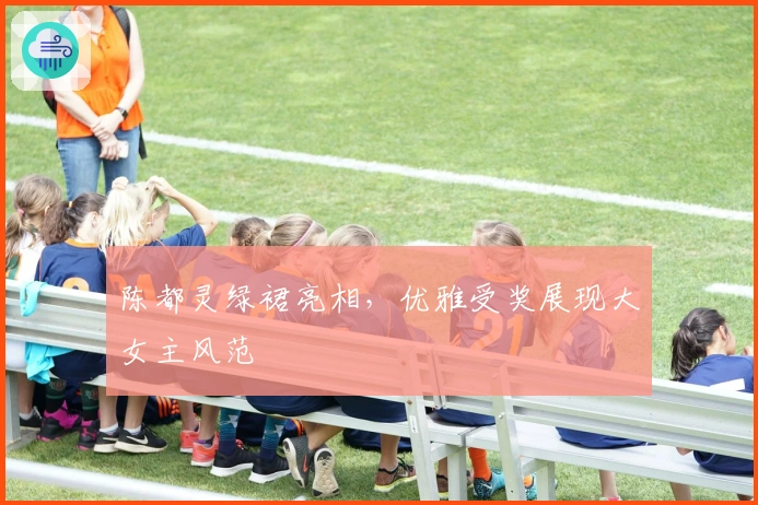 陈都灵绿裙亮相，优雅受奖展现大女主风范